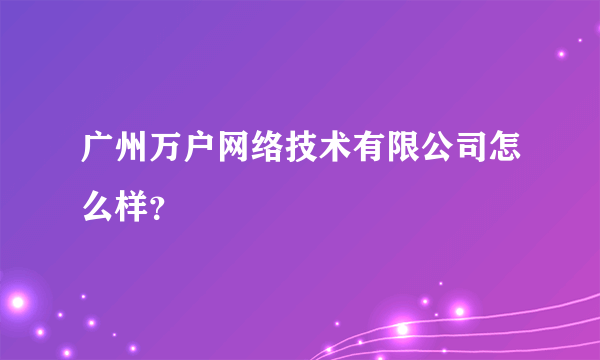 广州万户网络技术有限公司怎么样？