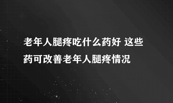 老年人腿疼吃什么药好 这些药可改善老年人腿疼情况