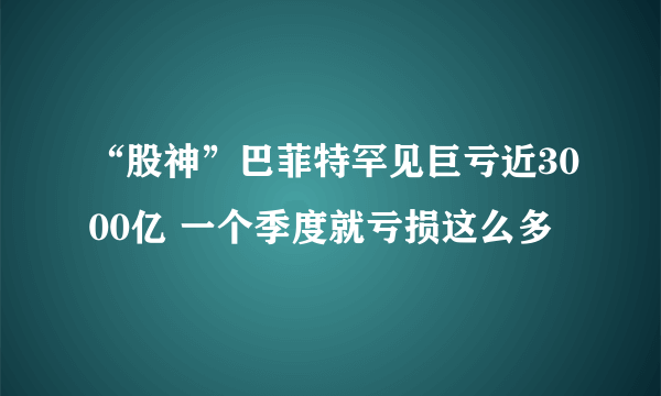 “股神”巴菲特罕见巨亏近3000亿 一个季度就亏损这么多