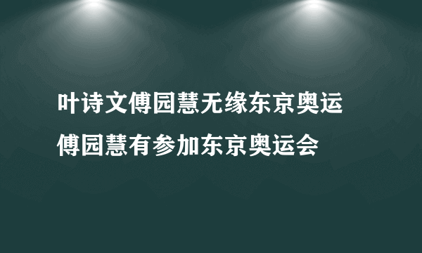 叶诗文傅园慧无缘东京奥运 傅园慧有参加东京奥运会