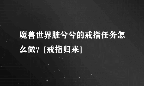 魔兽世界脏兮兮的戒指任务怎么做？[戒指归来]