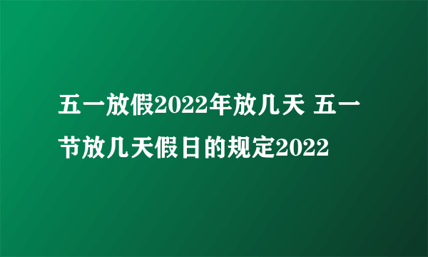 五一放假2022年放几天 五一节放几天假日的规定2022