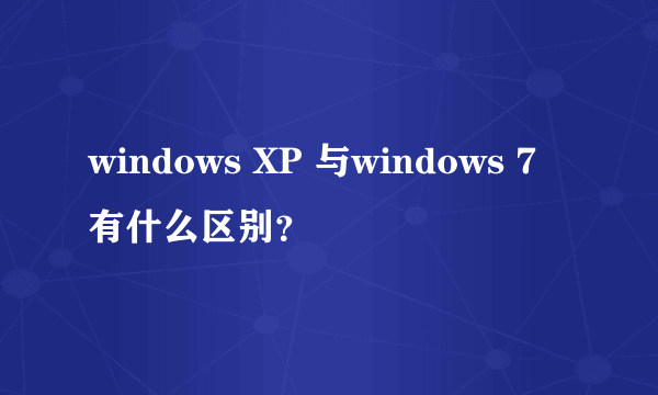 windows XP 与windows 7有什么区别？