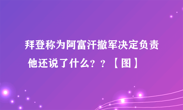 拜登称为阿富汗撤军决定负责 他还说了什么？？【图】