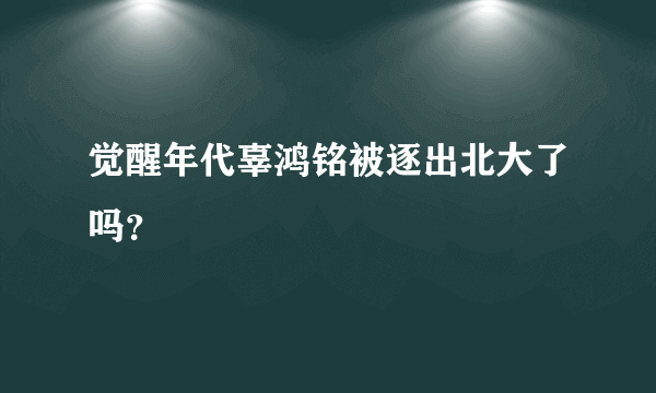 觉醒年代辜鸿铭被逐出北大了吗？