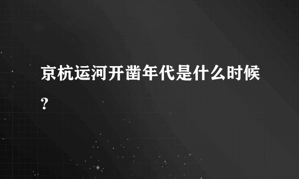 京杭运河开凿年代是什么时候？