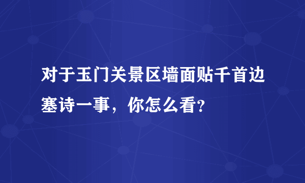 对于玉门关景区墙面贴千首边塞诗一事，你怎么看？