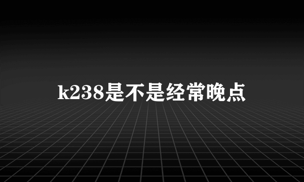 k238是不是经常晚点