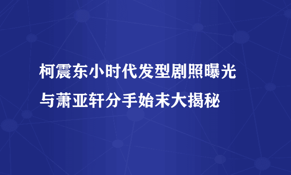 柯震东小时代发型剧照曝光 与萧亚轩分手始末大揭秘