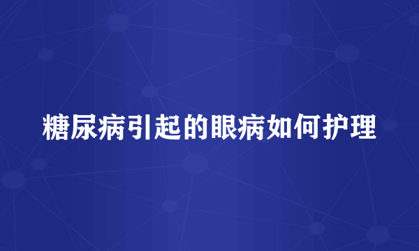 糖尿病引起的眼病如何护理