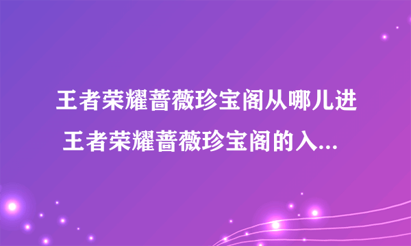 王者荣耀蔷薇珍宝阁从哪儿进 王者荣耀蔷薇珍宝阁的入口在哪里介绍