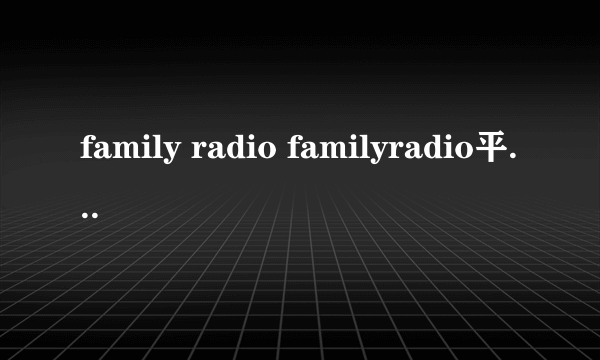 family radio familyradio平罗德空中论坛