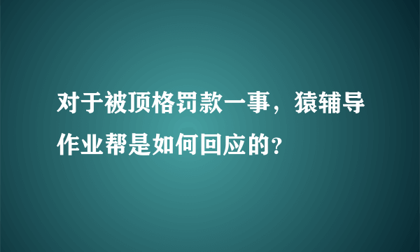 对于被顶格罚款一事，猿辅导作业帮是如何回应的？