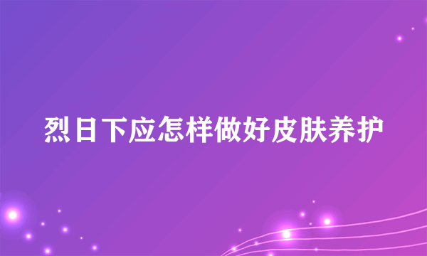 烈日下应怎样做好皮肤养护