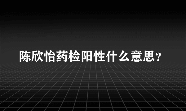 陈欣怡药检阳性什么意思？