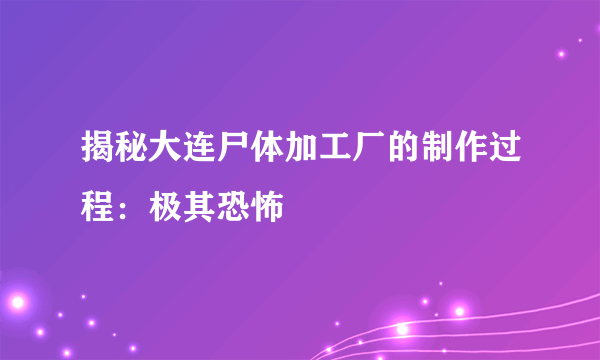 揭秘大连尸体加工厂的制作过程：极其恐怖