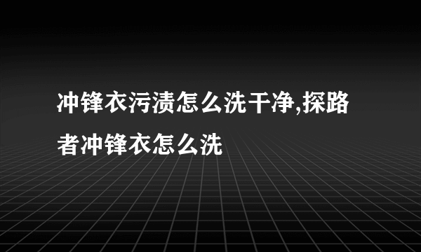 冲锋衣污渍怎么洗干净,探路者冲锋衣怎么洗