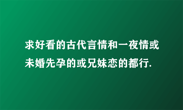 求好看的古代言情和一夜情或未婚先孕的或兄妹恋的都行.