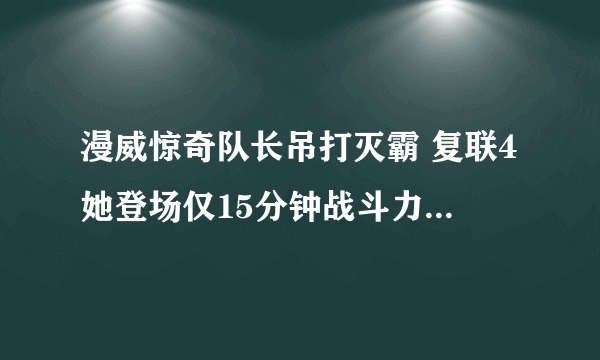 漫威惊奇队长吊打灭霸 复联4她登场仅15分钟战斗力十分惊人