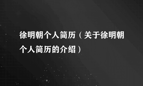 徐明朝个人简历（关于徐明朝个人简历的介绍）