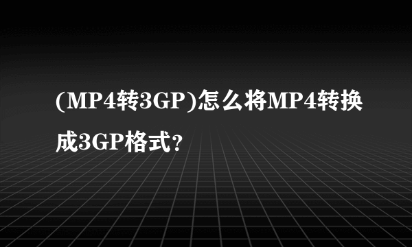 (MP4转3GP)怎么将MP4转换成3GP格式？