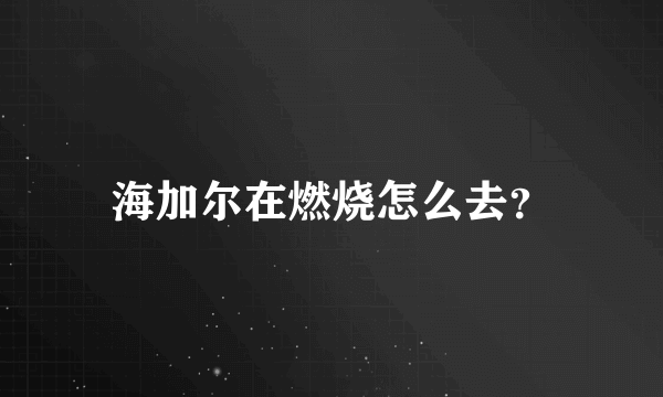 海加尔在燃烧怎么去？