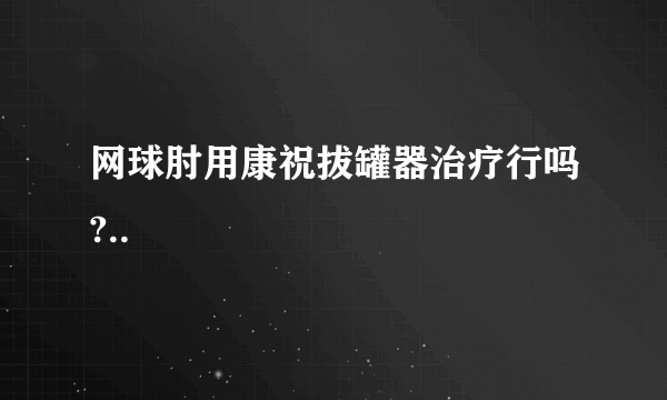 网球肘用康祝拔罐器治疗行吗?..