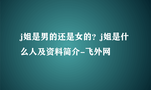 j姐是男的还是女的？j姐是什么人及资料简介-飞外网