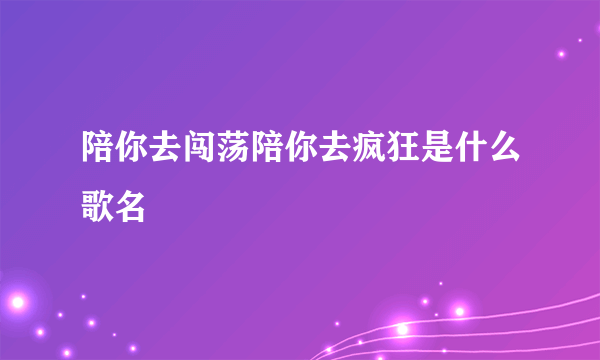 陪你去闯荡陪你去疯狂是什么歌名