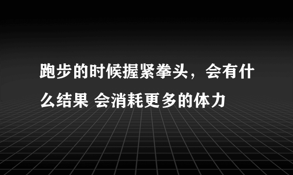 跑步的时候握紧拳头，会有什么结果 会消耗更多的体力