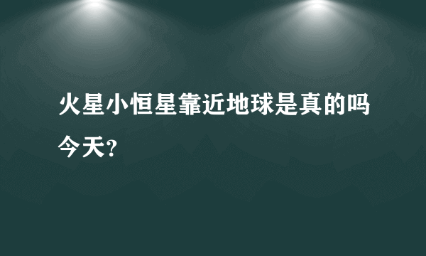 火星小恒星靠近地球是真的吗今天？