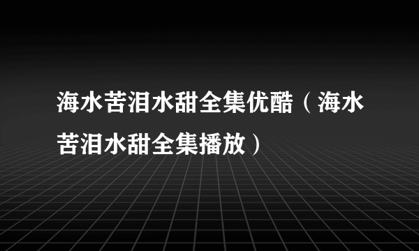 海水苦泪水甜全集优酷（海水苦泪水甜全集播放）