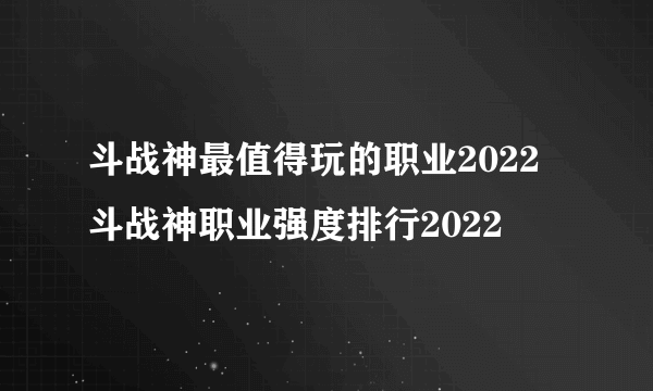 斗战神最值得玩的职业2022 斗战神职业强度排行2022