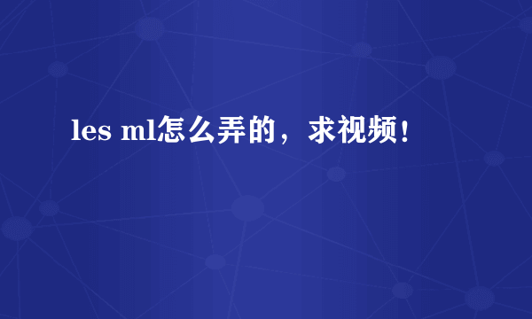 les ml怎么弄的，求视频！