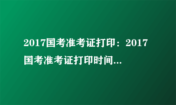 2017国考准考证打印：2017国考准考证打印时间_打印入口_打印网址一览