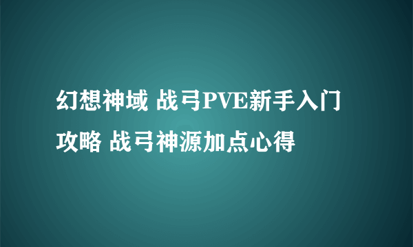 幻想神域 战弓PVE新手入门攻略 战弓神源加点心得