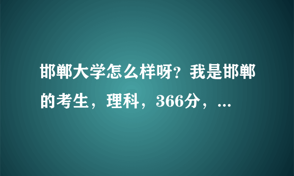 邯郸大学怎么样呀？我是邯郸的考生，理科，366分，邯郸大学适合我吗？