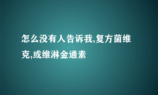 怎么没有人告诉我,复方菌维克,或维淋金通素