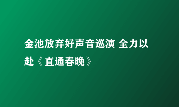 金池放弃好声音巡演 全力以赴《直通春晚》