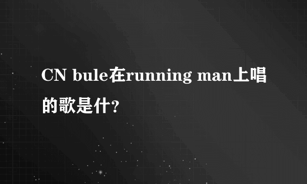 CN bule在running man上唱的歌是什？