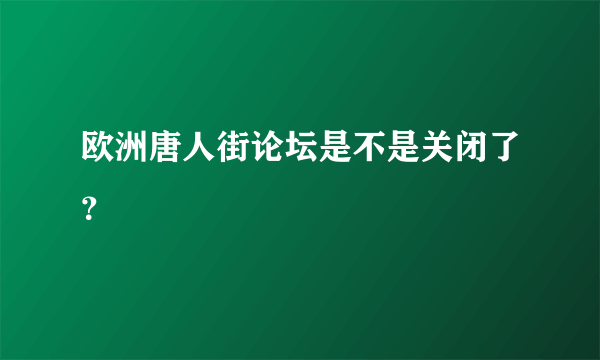 欧洲唐人街论坛是不是关闭了？