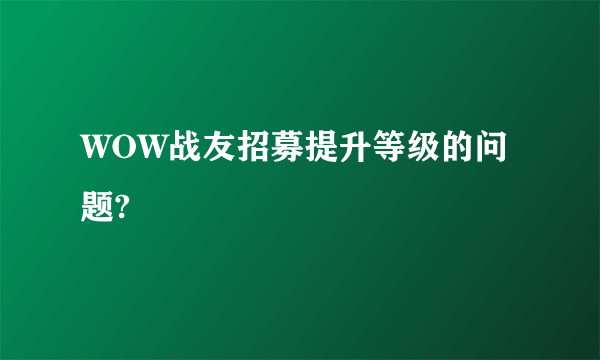 WOW战友招募提升等级的问题?