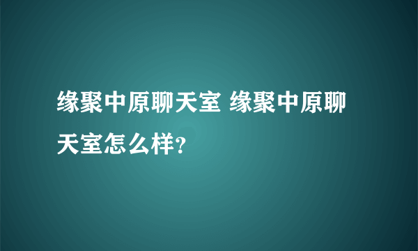 缘聚中原聊天室 缘聚中原聊天室怎么样？