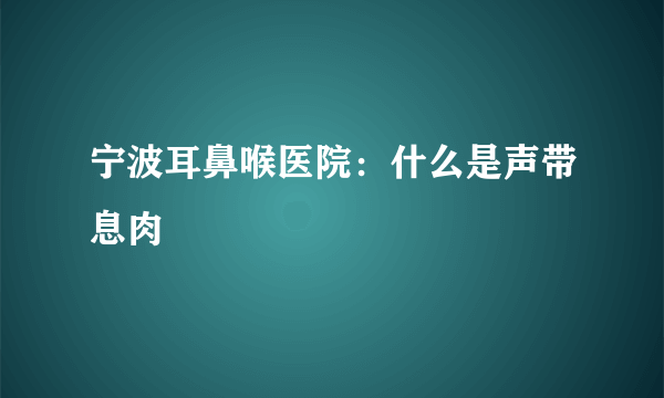 宁波耳鼻喉医院：什么是声带息肉