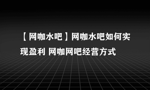 【网咖水吧】网咖水吧如何实现盈利 网咖网吧经营方式