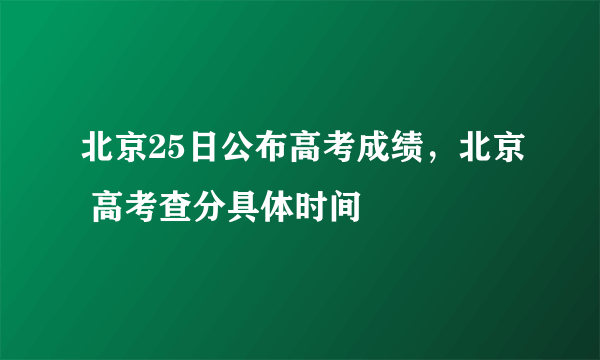 北京25日公布高考成绩，北京 高考查分具体时间