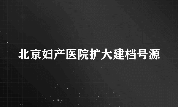 北京妇产医院扩大建档号源