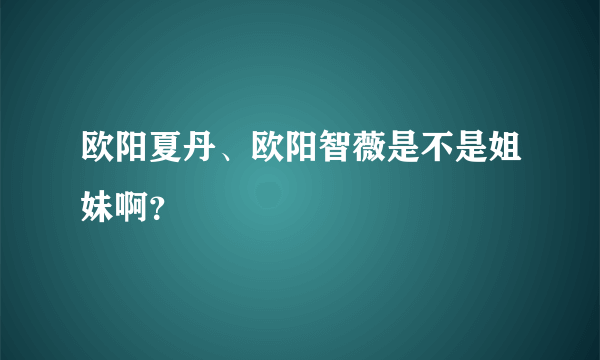 欧阳夏丹、欧阳智薇是不是姐妹啊？