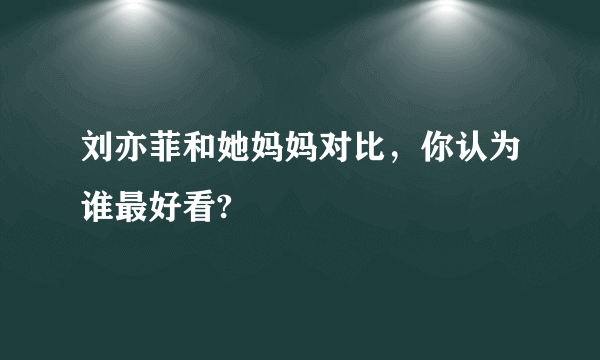 刘亦菲和她妈妈对比，你认为谁最好看?