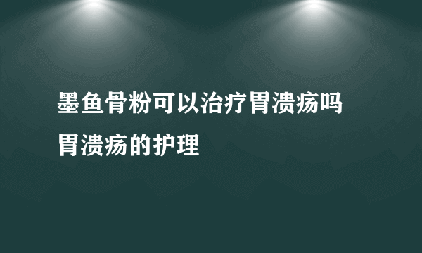 墨鱼骨粉可以治疗胃溃疡吗 胃溃疡的护理